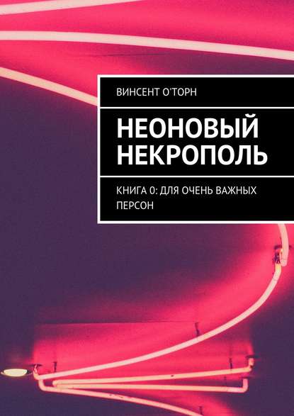 Неоновый Некрополь. Книга 0: Для Очень Важных Персон — Винсент О'Торн