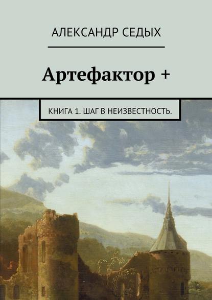 Артефактор +. Книга 1. Шаг в неизвестность. - Александр Седых