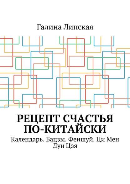 Рецепт счастья по-китайски. Календарь. Бацзы. Феншуй. Ци Мен Дун Цзя - Галина Липская