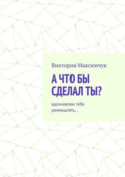 А что бы сделал ты? Вдохновляю тебя размышлять… — Виктория Максимчук