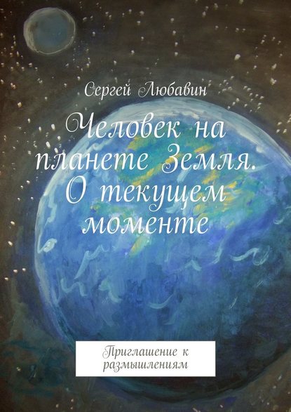 Человек на планете Земля. О текущем моменте. Приглашение к размышлениям - Сергей Любавин