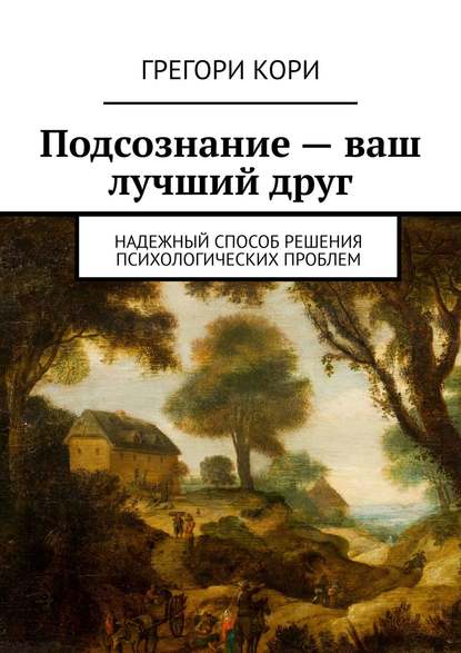 Подсознание – ваш лучший друг. Надежный способ решения психологических проблем - Грегори Кори