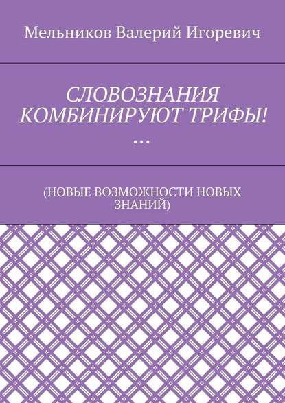 СЛОВОЗНАНИЯ КОМБИНИРУЮТ ТРИФЫ!… (НОВЫЕ ВОЗМОЖНОСТИ НОВЫХ ЗНАНИЙ) - Валерий Игоревич Мельников