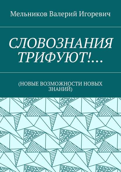 СЛОВОЗНАНИЯ ТРИФУЮТ!… (НОВЫЕ ВОЗМОЖНОСТИ НОВЫХ ЗНАНИЙ) - Валерий Игоревич Мельников