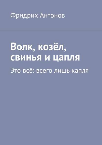 Волк, козёл, свинья и цапля. Это всё: всего лишь капля — Фридрих Антонов