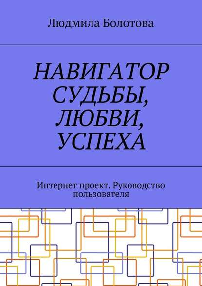 Навигатор судьбы, любви, успеха. Интернет проект. Руководство пользователя — Людмила Болотова