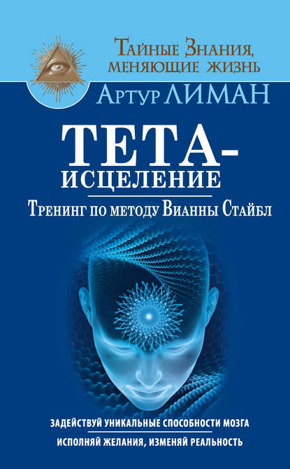 Тета-исцеление. Тренинг по методу Вианны Стайбл. Задействуй уникальные способности мозга. Исполняй желания, изменяй реальность — Артур Лиман