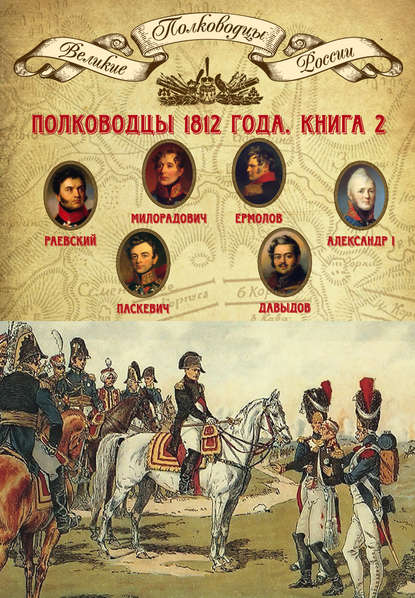 Полководцы 1812 года. Книга 2. Николай Раевский, Михаил Милорадович, Алексей Ермолов, Александр I Благословенный, Иван Паскевич, Денис Давыдов - Группа авторов