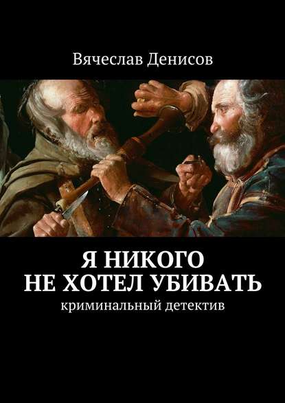 Я никого не хотел убивать. Криминальный детектив — Вячеслав Вячеславович Денисов