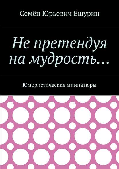 Не претендуя на мудрость… Юмористические миниатюры — Семён Юрьевич Ешурин