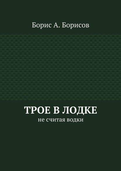 Трое в лодке. Не считая водки — Борис А. Борисов