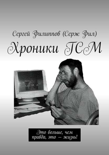 Хроники ГСМ. Это больше, чем правда, это – жизнь! - Сергей Филиппов (Серж Фил)