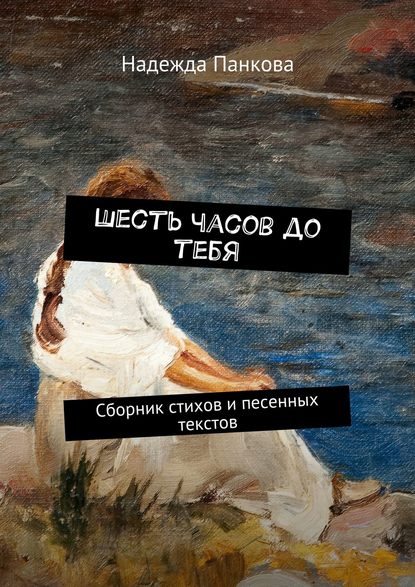 Шесть часов до тебя. Сборник стихов и песенных текстов — Надежда Панкова