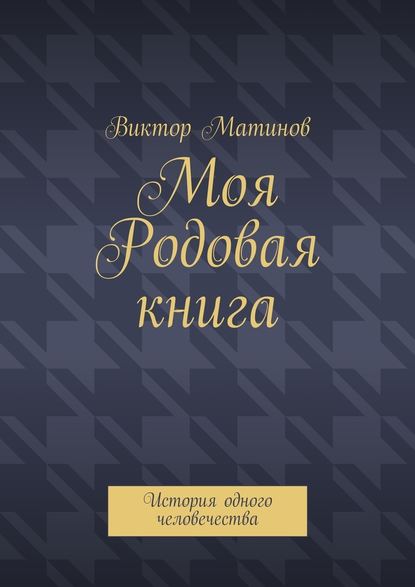 Моя Родовая книга. История одного человечества — Виктор Михайлович Матинов