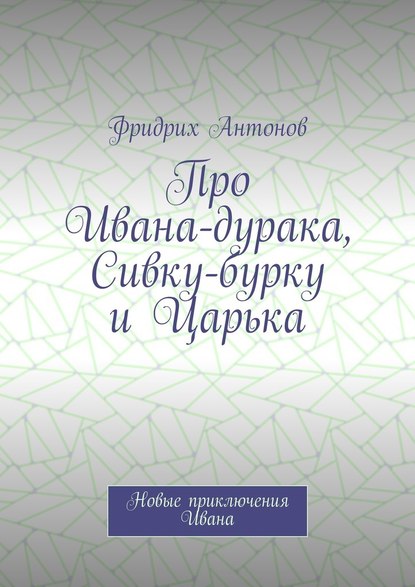 Про Ивана-дурака, Сивку-бурку и Царька. Новые приключения Ивана — Фридрих Антонов