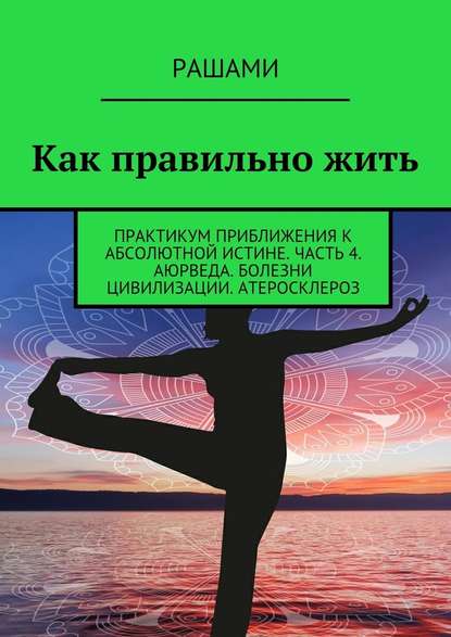 Как правильно жить. Практикум приближения к абсолютной истине. Часть 4. Аюрведа. Болезни цивилизации. Атеросклероз - Рашами