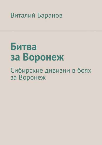 Битва за Воронеж. Сибирские дивизии в боях за Воронеж - Виталий Баранов