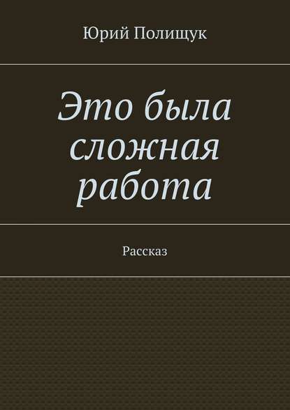 Это была сложная работа. Рассказ — Юрий Владимирович Полищук