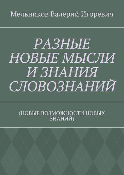 РАЗНЫЕ НОВЫЕ МЫСЛИ И ЗНАНИЯ СЛОВОЗНАНИЙ. (НОВЫЕ ВОЗМОЖНОСТИ НОВЫХ ЗНАНИЙ) - Валерий Игоревич Мельников