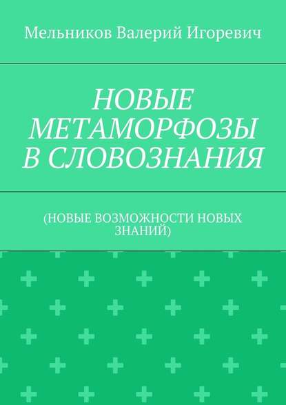 НОВЫЕ МЕТАМОРФОЗЫ В СЛОВОЗНАНИЯ. (НОВЫЕ ВОЗМОЖНОСТИ НОВЫХ ЗНАНИЙ) - Валерий Игоревич Мельников