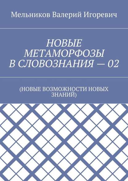 НОВЫЕ МЕТАМОРФОЗЫ В СЛОВОЗНАНИЯ – 02. (НОВЫЕ ВОЗМОЖНОСТИ НОВЫХ ЗНАНИЙ) - Валерий Игоревич Мельников