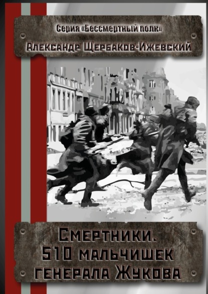 Смертники. 510 мальчишек генерала Жукова. Серия «Бессмертный полк» — Александр Иванович Щербаков-Ижевский