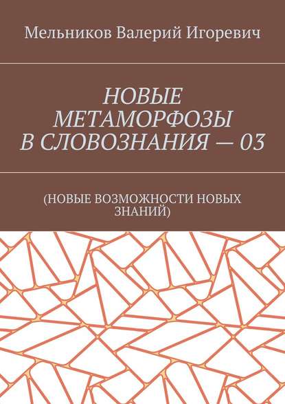 НОВЫЕ МЕТАМОРФОЗЫ В СЛОВОЗНАНИЯ – 03. (НОВЫЕ ВОЗМОЖНОСТИ НОВЫХ ЗНАНИЙ) — Валерий Игоревич Мельников