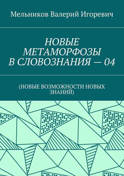 НОВЫЕ МЕТАМОРФОЗЫ В СЛОВОЗНАНИЯ – 04. (НОВЫЕ ВОЗМОЖНОСТИ НОВЫХ ЗНАНИЙ) — Валерий Игоревич Мельников