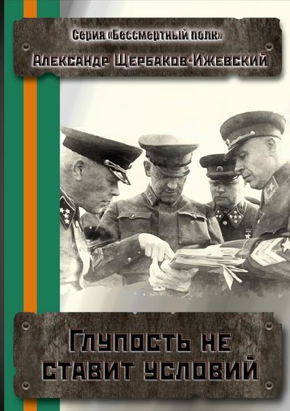 Глупость не ставит условий. Серия «Бессмертный полк» - Александр Щербаков-Ижевский