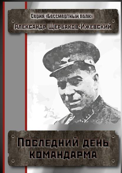 Последний день командарма. Серия «Бессмертный полк» - Александр Иванович Щербаков-Ижевский