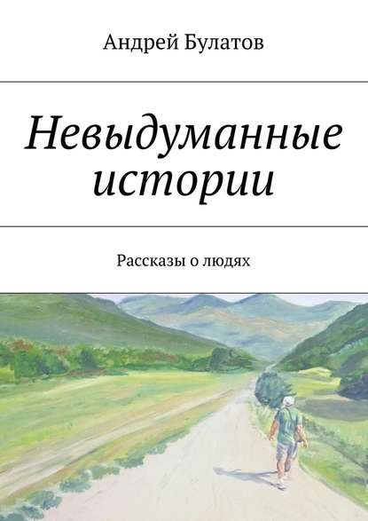 Невыдуманные истории. Рассказы о людях — Андрей Булатов