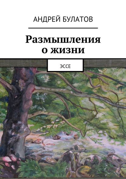 Размышления о жизни. Эссе - Андрей Булатов