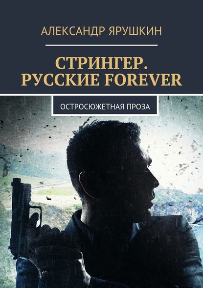 Стрингер. Русские forever. Остросюжетная проза — Александр Ярушкин