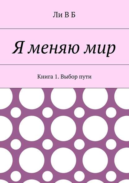 Я меняю мир. Книга 1. Выбор пути - Ли В Б