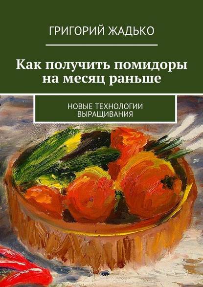 Как получить помидоры на месяц раньше. Новые технологии выращивания — Григорий Жадько