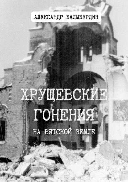 Хрущевские гонения. На Вятской земле — Александр Балыбердин