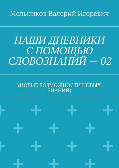 НАШИ ДНЕВНИКИ С ПОМОЩЬЮ СЛОВОЗНАНИЙ – 02. (НОВЫЕ ВОЗМОЖНОСТИ НОВЫХ ЗНАНИЙ) — Валерий Игоревич Мельников