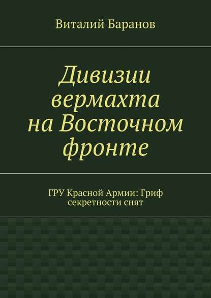 Дивизии вермахта на Восточном фронте. ГРУ Красной Армии: Гриф секретности снят - Виталий Баранов