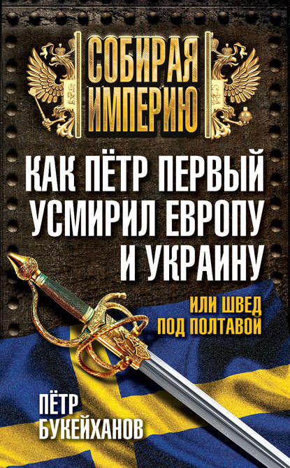 Как Пётр Первый усмирил Европу и Украину, или Швед под Полтавой - Петр Букейханов