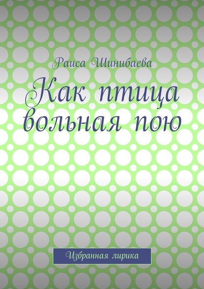 Как птица вольная пою. Избранная лирика - Раиса Шинибаева