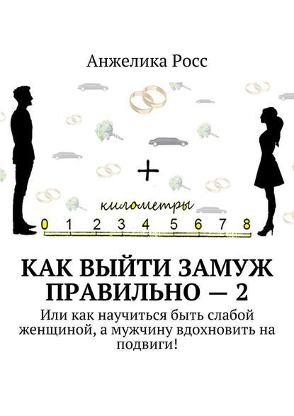 Как выйти замуж Правильно – 2. Или как научиться быть слабой женщиной, а мужчину вдохновить на подвиги! - Анжелика Росс