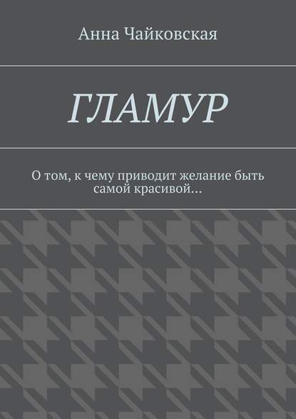 Гламур. О том, к чему приводит желание быть самой красивой… - Анна Александровна Чайковская