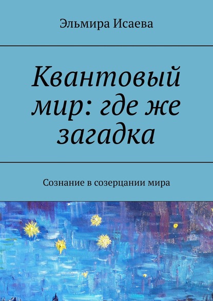 Квантовый мир: где же загадка. Сознание в созерцании мира - Эльмира Исаева