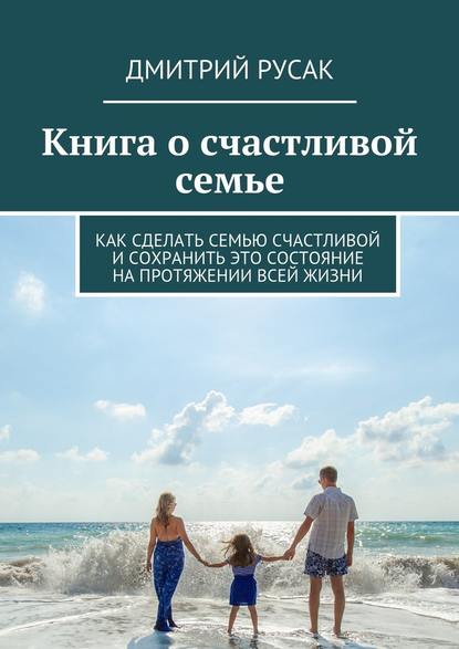 Книга о счастливой семье. Как сделать семью счастливой и сохранить это состояние на протяжении всей жизни — Дмитрий Иванович Русак