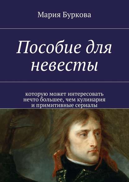 Пособие для невесты. Которую может интересовать нечто большее, чем кулинария и примитивные сериалы - Мария Олеговна Буркова