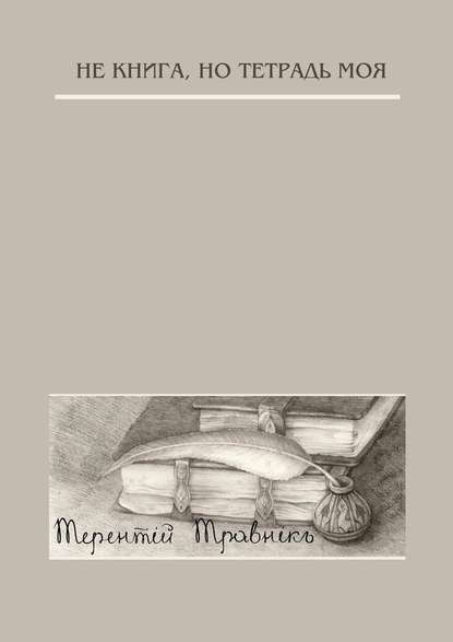 Не книга, но тетрадь моя. Стихотворения — Терентiй Травнiкъ