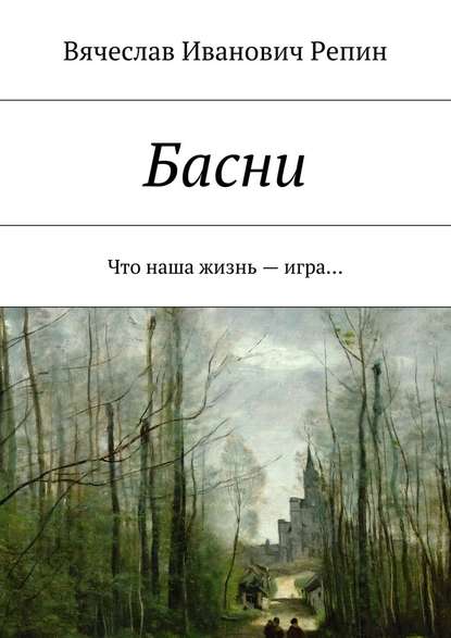 Басни. Что наша жизнь – игра… - Вячеслав Иванович Репин