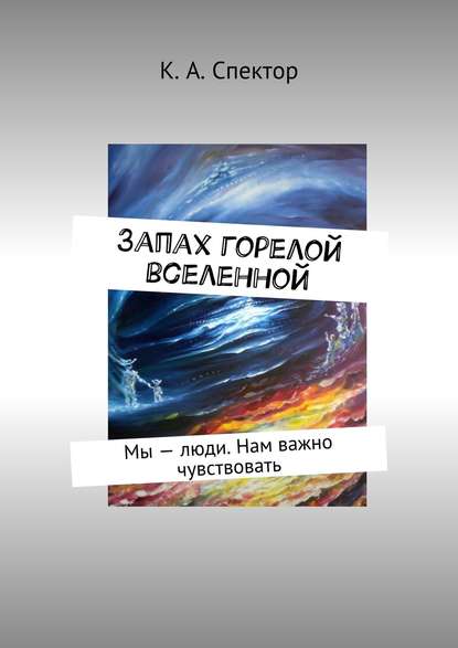 Запах горелой вселенной. Мы – люди. Нам важно чувствовать - К. А. Спектор