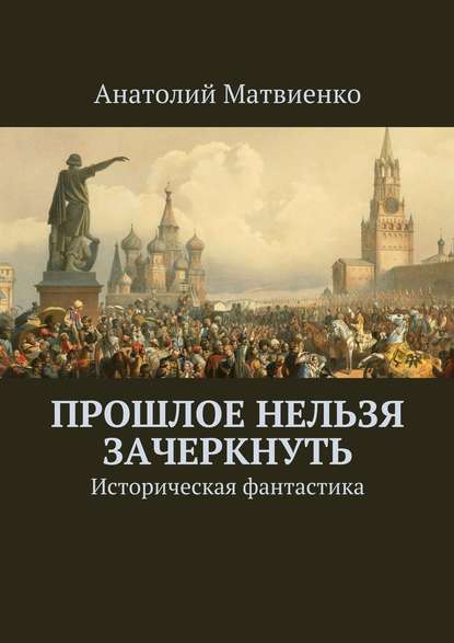 Прошлое нельзя зачеркнуть. Историческая фантастика — Анатолий Матвиенко