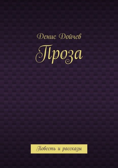 Проза. Повесть и рассказы — Денис Владимирович Дойчев